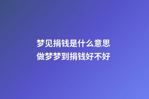 梦见捐钱是什么意思 做梦梦到捐钱好不好